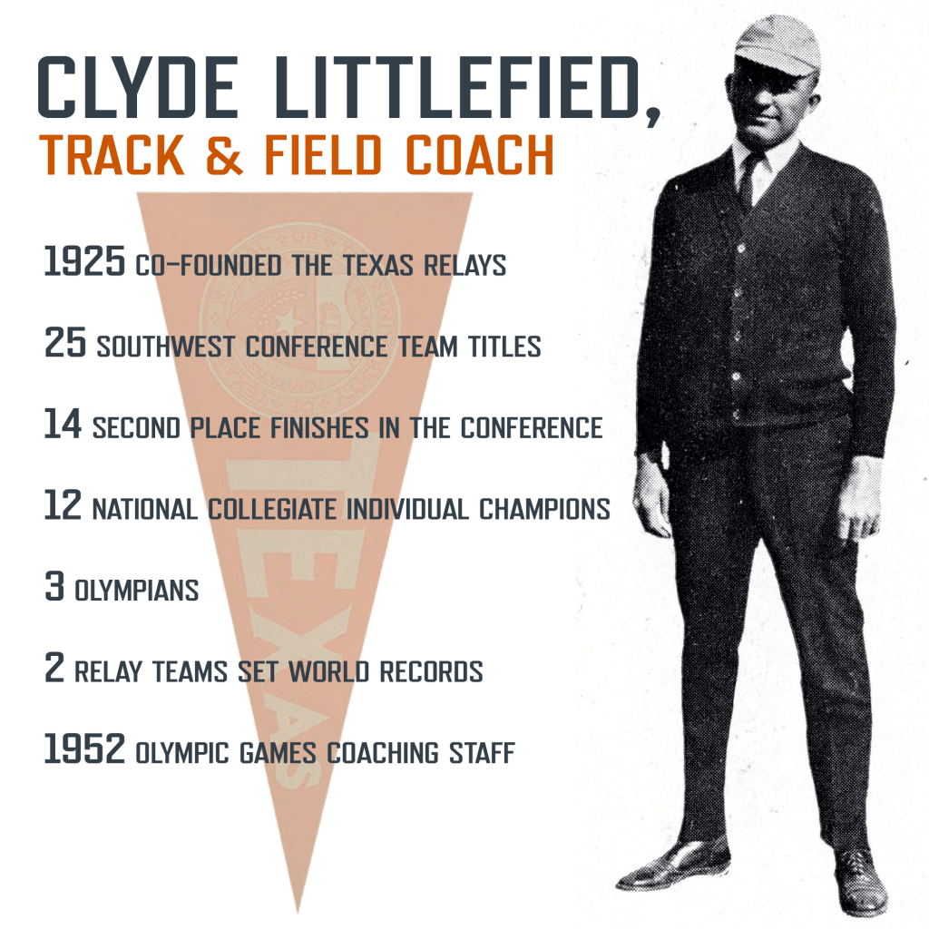 Infographic on Clyde Littlefield as track & field coach. 1925 co-founded the texas relays. 25 southwest conference team titles. 14 second place finishes in the conference. 12 national collegiate individual champions. 3 olympians. 2 relay teams set world records. 1952 olympic games coaching staff. Photo of Clyde as track coach.